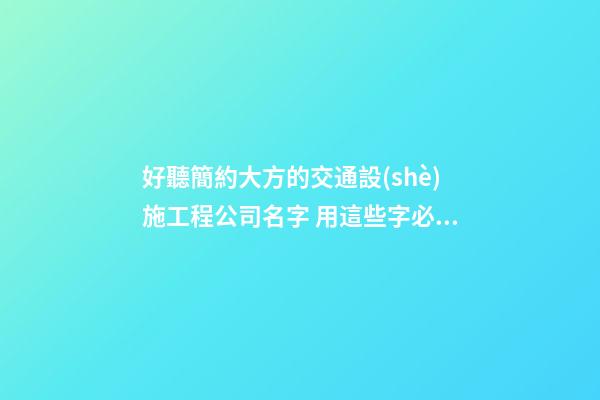 好聽簡約大方的交通設(shè)施工程公司名字 用這些字必然好看